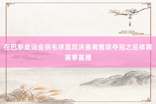 在巴黎奥运会羽毛球混双决赛黄雅琼夺冠之后体育赛事直播