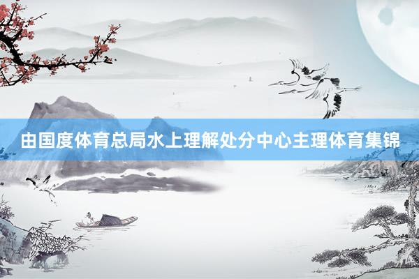 由国度体育总局水上理解处分中心主理体育集锦