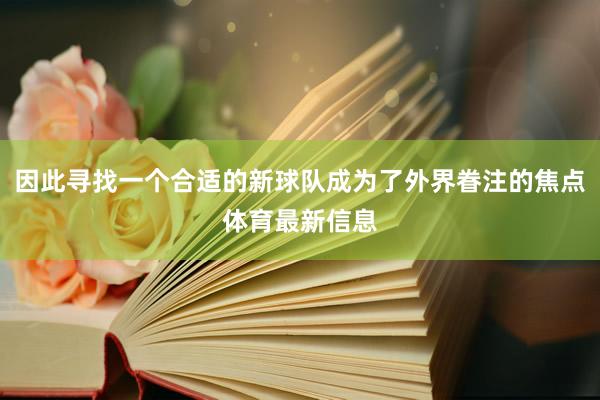因此寻找一个合适的新球队成为了外界眷注的焦点体育最新信息
