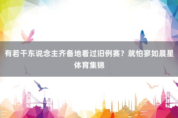 有若干东说念主齐备地看过旧例赛？就怕寥如晨星体育集锦