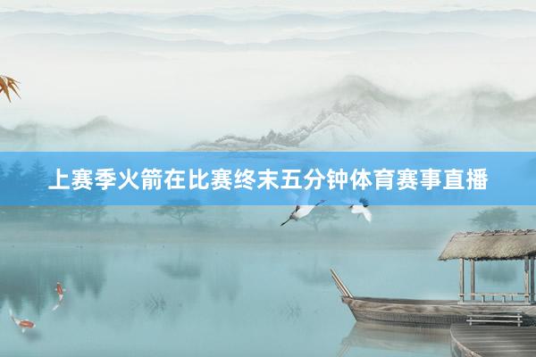 上赛季火箭在比赛终末五分钟体育赛事直播