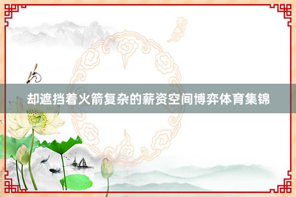 却遮挡着火箭复杂的薪资空间博弈体育集锦