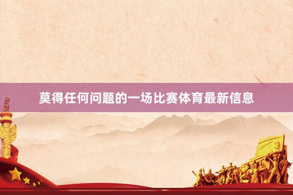 莫得任何问题的一场比赛体育最新信息