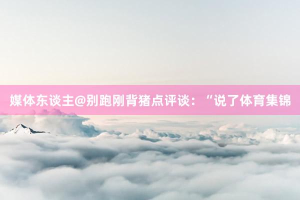 媒体东谈主@别跑刚背猪点评谈：“说了体育集锦
