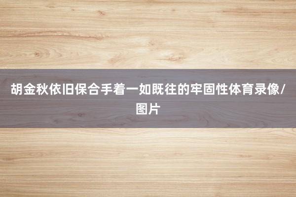 胡金秋依旧保合手着一如既往的牢固性体育录像/图片