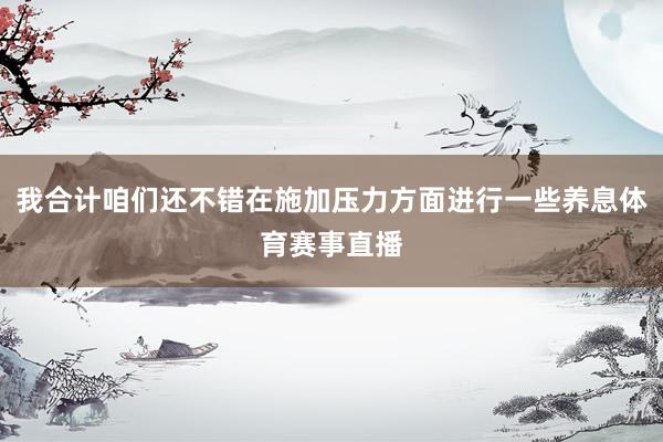 我合计咱们还不错在施加压力方面进行一些养息体育赛事直播