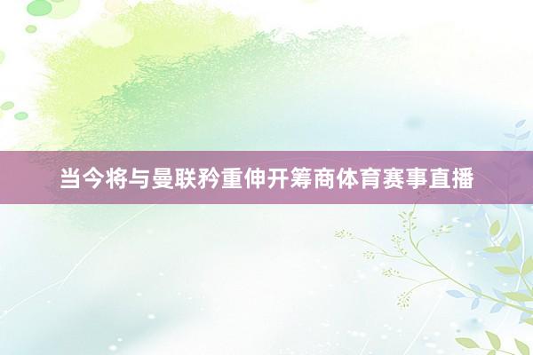 当今将与曼联矜重伸开筹商体育赛事直播