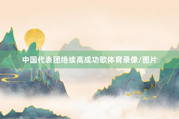 中国代表团络续高成功歌体育录像/图片