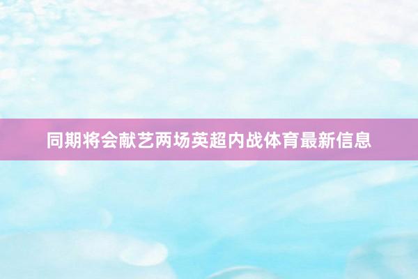 同期将会献艺两场英超内战体育最新信息