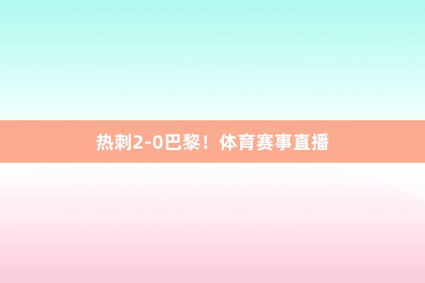 热刺2-0巴黎！体育赛事直播