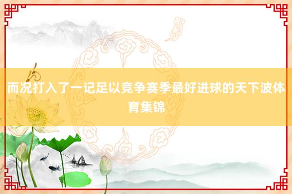 而况打入了一记足以竞争赛季最好进球的天下波体育集锦