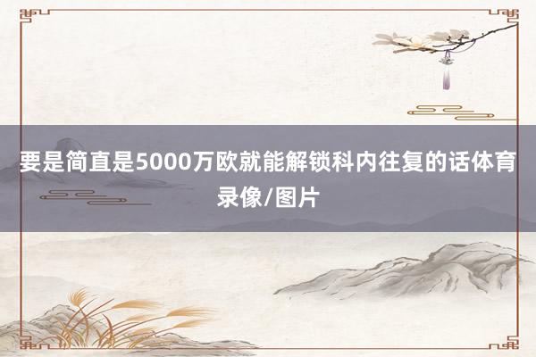 要是简直是5000万欧就能解锁科内往复的话体育录像/图片