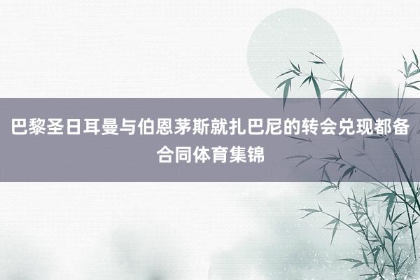 巴黎圣日耳曼与伯恩茅斯就扎巴尼的转会兑现都备合同体育集锦