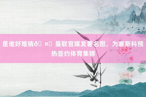 是谁好难猜🤔曼联官媒发署名图，为塞斯科预热签约体育集锦