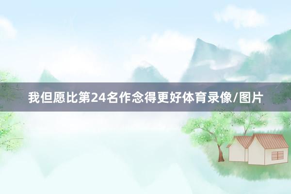 我但愿比第24名作念得更好体育录像/图片