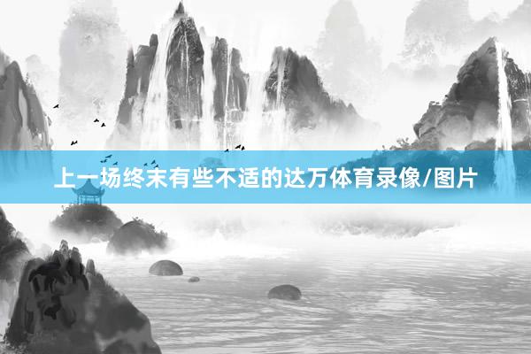 上一场终末有些不适的达万体育录像/图片