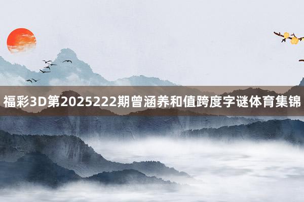 福彩3D第2025222期曾涵养和值跨度字谜体育集锦