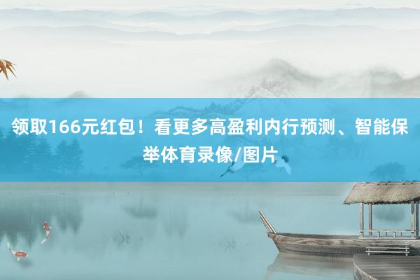 领取166元红包！看更多高盈利内行预测、智能保举体育录像/图片