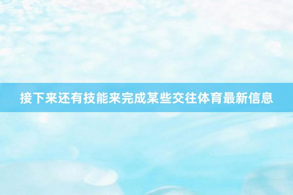 接下来还有技能来完成某些交往体育最新信息