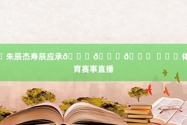 ㊗朱辰杰寿辰应承🎂🎂🎂 ​​​体育赛事直播