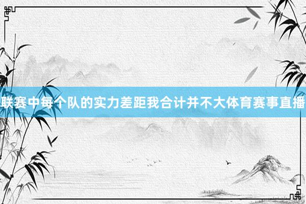 联赛中每个队的实力差距我合计并不大体育赛事直播
