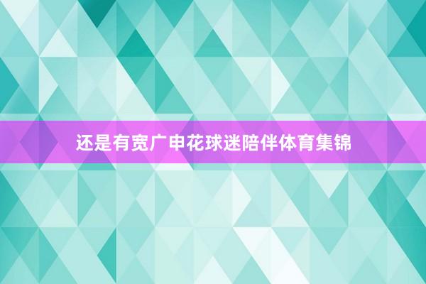 还是有宽广申花球迷陪伴体育集锦
