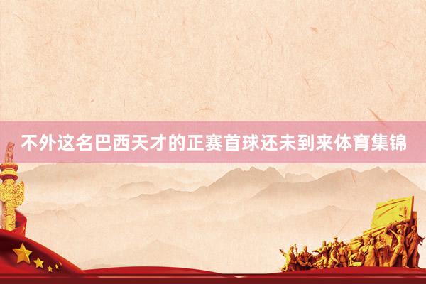 不外这名巴西天才的正赛首球还未到来体育集锦