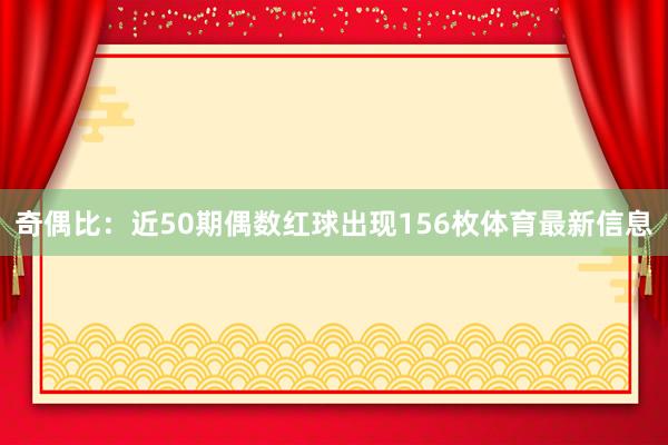奇偶比：近50期偶数红球出现156枚体育最新信息