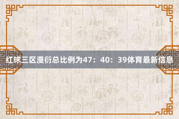 红球三区漫衍总比例为47：40：39体育最新信息