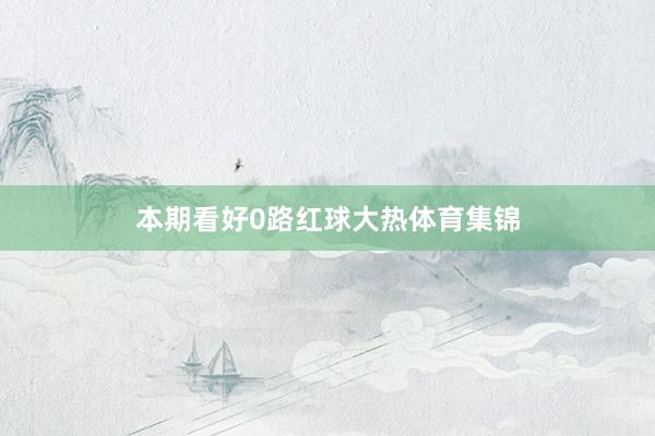 本期看好0路红球大热体育集锦