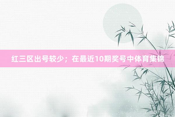 红三区出号较少；　　在最近10期奖号中体育集锦