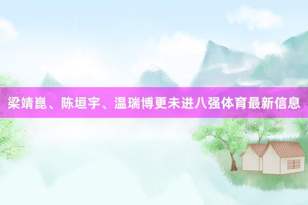 梁靖崑、陈垣宇、温瑞博更未进八强体育最新信息