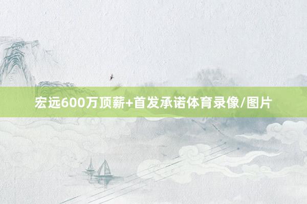 宏远600万顶薪+首发承诺体育录像/图片