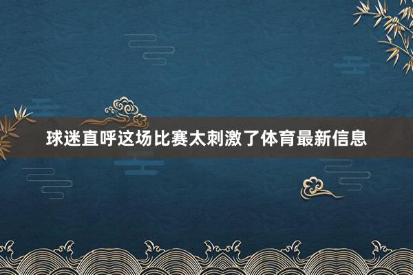 球迷直呼这场比赛太刺激了体育最新信息