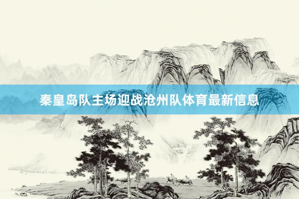 秦皇岛队主场迎战沧州队体育最新信息