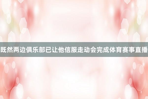 既然两边俱乐部已让他信服走动会完成体育赛事直播