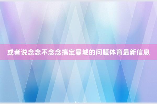 或者说念念不念念搞定曼城的问题体育最新信息