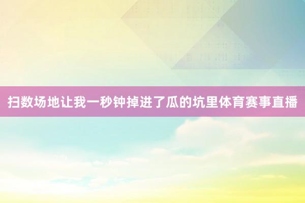 扫数场地让我一秒钟掉进了瓜的坑里体育赛事直播