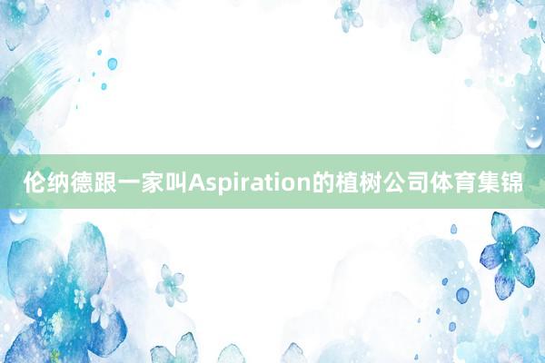 伦纳德跟一家叫Aspiration的植树公司体育集锦