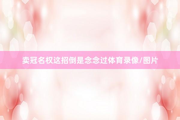 卖冠名权这招倒是念念过体育录像/图片