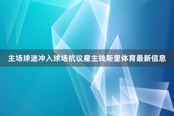 主场球迷冲入球场抗议雇主钱斯里体育最新信息