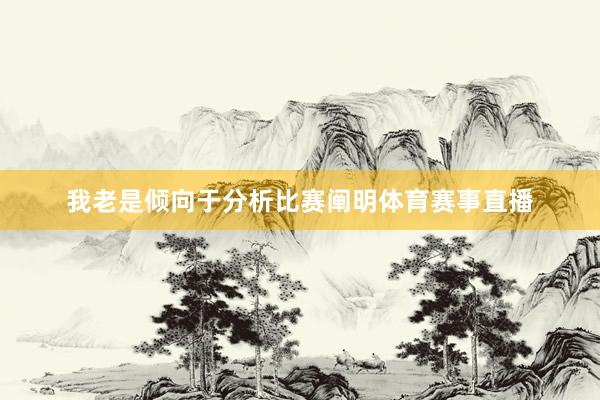 我老是倾向于分析比赛阐明体育赛事直播
