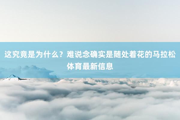 这究竟是为什么？难说念确实是随处着花的马拉松体育最新信息