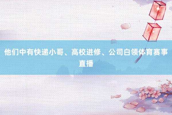 他们中有快递小哥、高校进修、公司白领体育赛事直播
