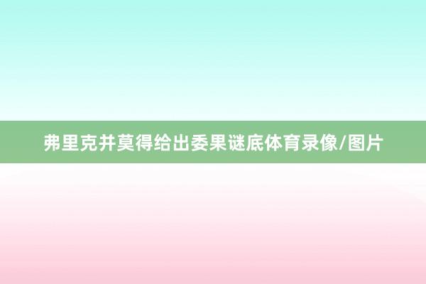 弗里克并莫得给出委果谜底体育录像/图片