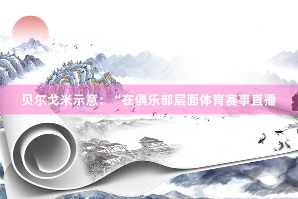 贝尔戈米示意：“在俱乐部层面体育赛事直播