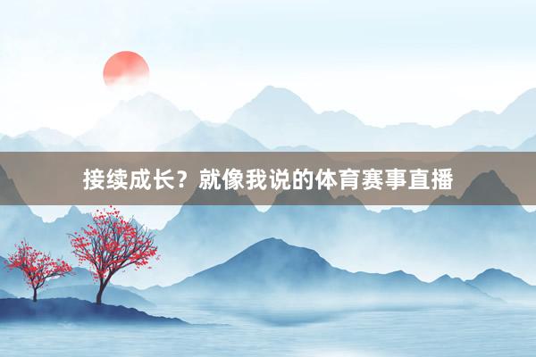 接续成长？就像我说的体育赛事直播