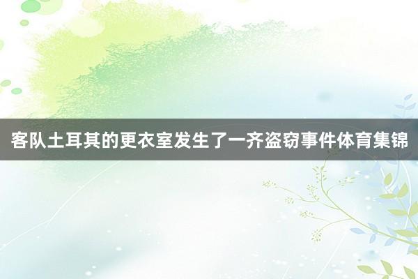 客队土耳其的更衣室发生了一齐盗窃事件体育集锦