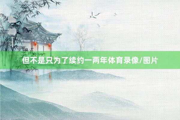 但不是只为了续约一两年体育录像/图片