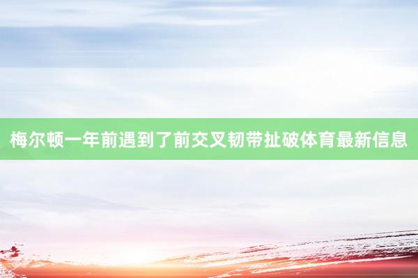 梅尔顿一年前遇到了前交叉韧带扯破体育最新信息